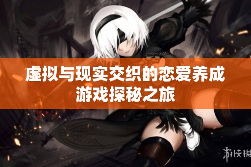 虚拟与现实交织的恋爱养成游戏探秘之旅
