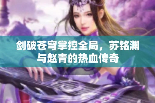 剑破苍穹掌控全局，苏铭渊与赵青的热血传奇