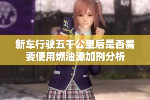 新车行驶五千公里后是否需要使用燃油添加剂分析