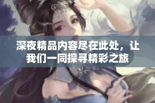 深夜精品内容尽在此处，让我们一同探寻精彩之旅