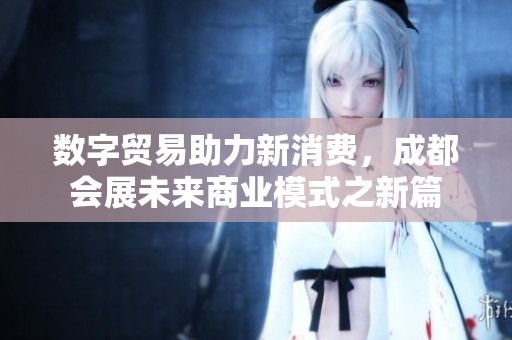 数字贸易助力新消费，成都会展未来商业模式之新篇