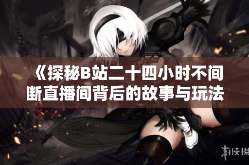 《探秘B站二十四小时不间断直播间背后的故事与玩法》
