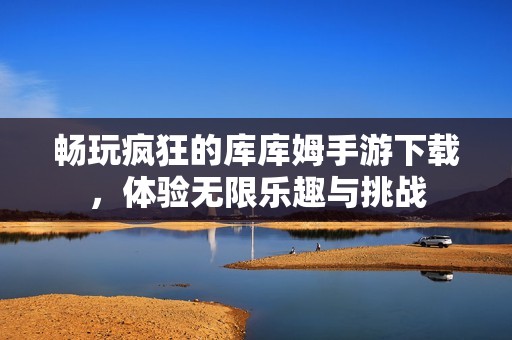 畅玩疯狂的库库姆手游下载，体验无限乐趣与挑战