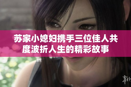 苏家小媳妇携手三位佳人共度波折人生的精彩故事