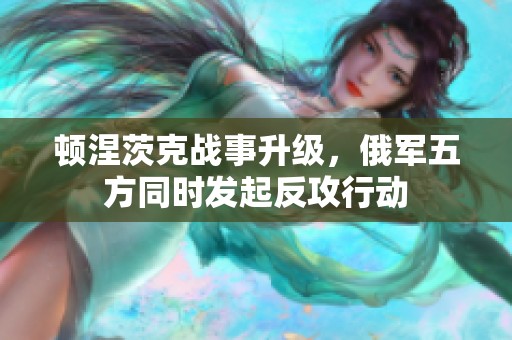 顿涅茨克战事升级，俄军五方同时发起反攻行动