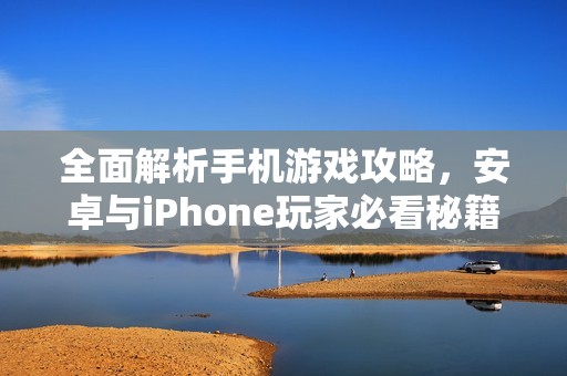 全面解析手机游戏攻略，安卓与iPhone玩家必看秘籍