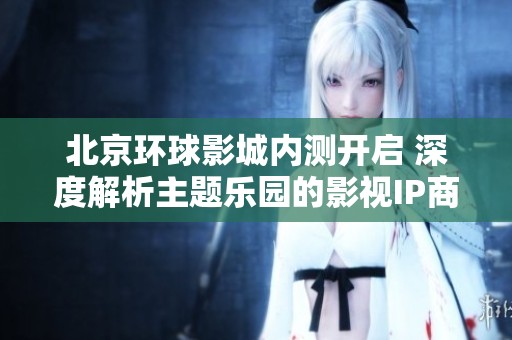 北京环球影城内测开启 深度解析主题乐园的影视IP商业策略