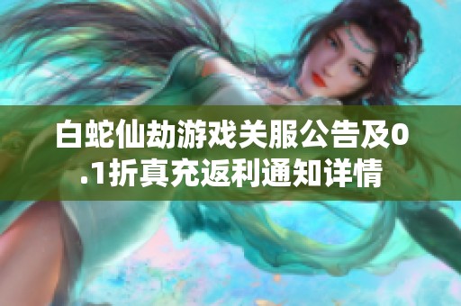 白蛇仙劫游戏关服公告及0.1折真充返利通知详情
