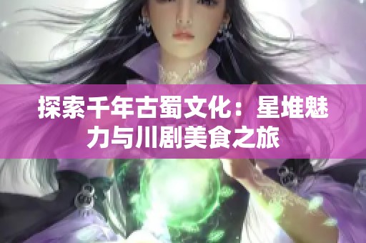 探索千年古蜀文化：星堆魅力与川剧美食之旅