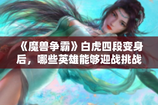 《魔兽争霸》白虎四段变身后，哪些英雄能够迎战挑战？