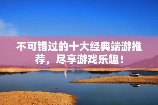 不可错过的十大经典端游推荐，尽享游戏乐趣！