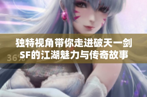 独特视角带你走进破天一剑SF的江湖魅力与传奇故事