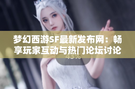 梦幻西游SF最新发布网：畅享玩家互动与热门论坛讨论！