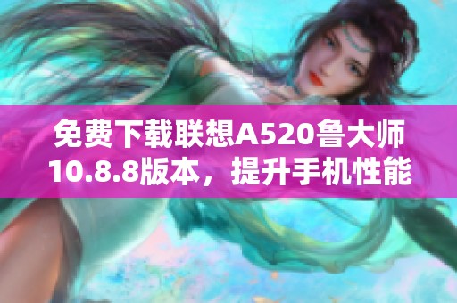 免费下载联想A520鲁大师10.8.8版本，提升手机性能尽在ZOL