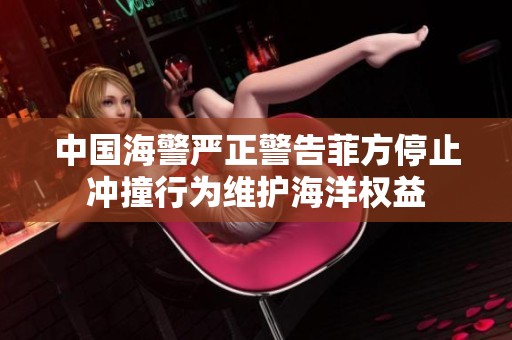 中国海警严正警告菲方停止冲撞行为维护海洋权益