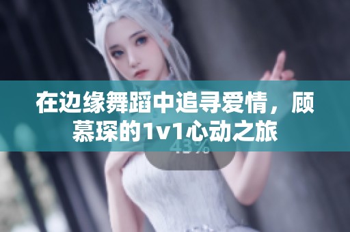 在边缘舞蹈中追寻爱情，顾慕琛的1v1心动之旅