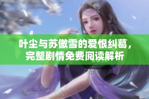 叶尘与苏傲雪的爱恨纠葛，完整剧情免费阅读解析