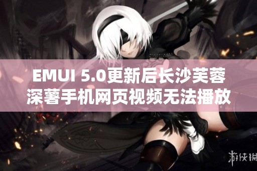 EMUI 5.0更新后长沙芙蓉深薯手机网页视频无法播放问题解析
