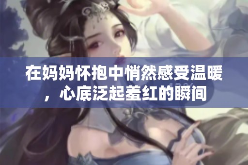 在妈妈怀抱中悄然感受温暖，心底泛起羞红的瞬间