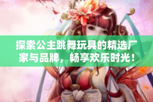 探索公主跳舞玩具的精选厂家与品牌，畅享欢乐时光！