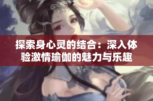探索身心灵的结合：深入体验激情瑜伽的魅力与乐趣