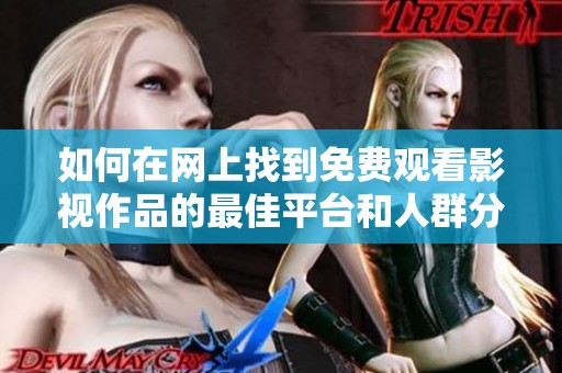 如何在网上找到免费观看影视作品的最佳平台和人群分析