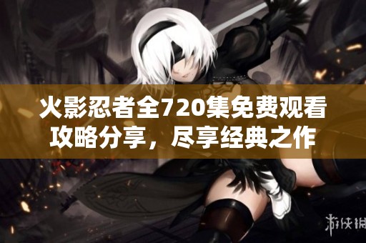 火影忍者全720集免费观看攻略分享，尽享经典之作