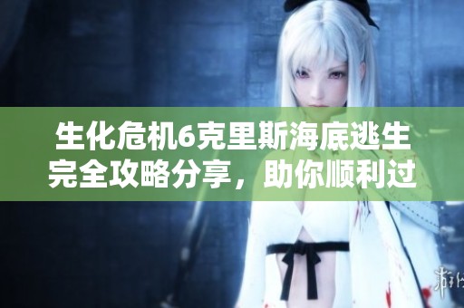 生化危机6克里斯海底逃生完全攻略分享，助你顺利过关