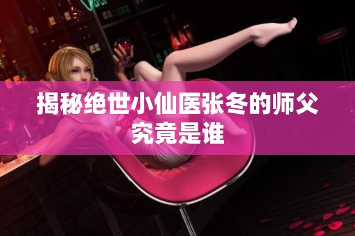 揭秘绝世小仙医张冬的师父究竟是谁