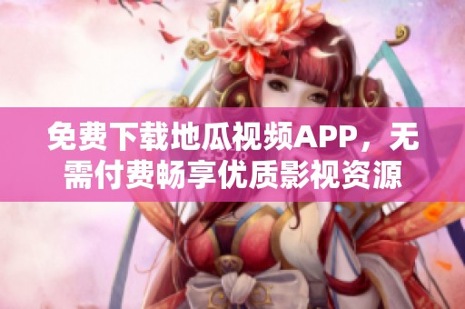 免费下载地瓜视频APP，无需付费畅享优质影视资源