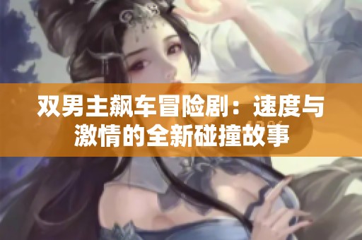 双男主飙车冒险剧：速度与激情的全新碰撞故事