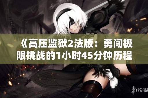 《高压监狱2法版：勇闯极限挑战的1小时45分钟历程》