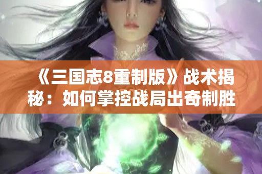 《三国志8重制版》战术揭秘：如何掌控战局出奇制胜