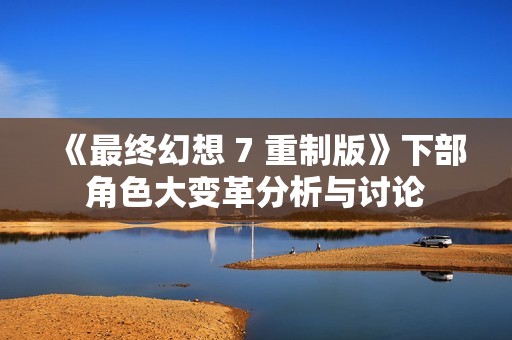 《最终幻想 7 重制版》下部角色大变革分析与讨论