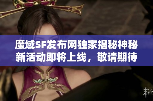 魔域SF发布网独家揭秘神秘新活动即将上线，敬请期待！