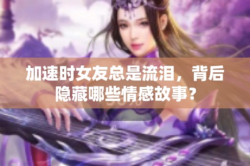 加速时女友总是流泪，背后隐藏哪些情感故事？