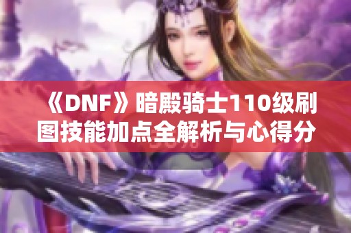 《DNF》暗殿骑士110级刷图技能加点全解析与心得分享