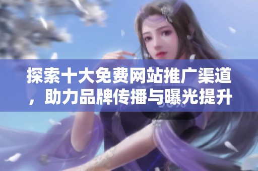探索十大免费网站推广渠道，助力品牌传播与曝光提升