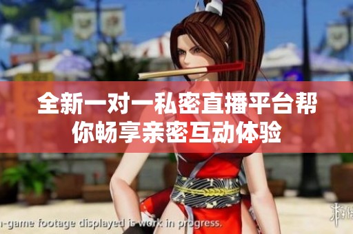 全新一对一私密直播平台帮你畅享亲密互动体验