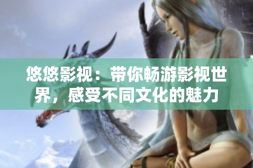 悠悠影视：带你畅游影视世界，感受不同文化的魅力