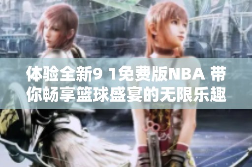 体验全新9 1免费版NBA 带你畅享篮球盛宴的无限乐趣