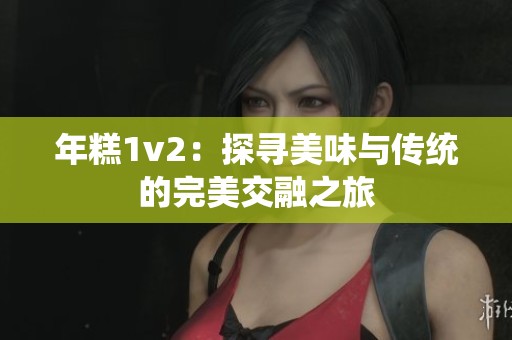 年糕1v2：探寻美味与传统的完美交融之旅