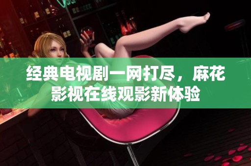 经典电视剧一网打尽，麻花影视在线观影新体验