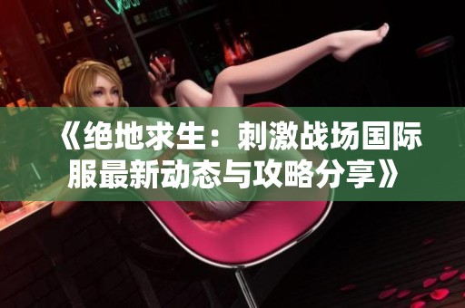 《绝地求生：刺激战场国际服最新动态与攻略分享》