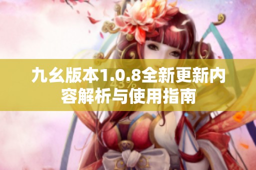 九幺版本1.0.8全新更新内容解析与使用指南