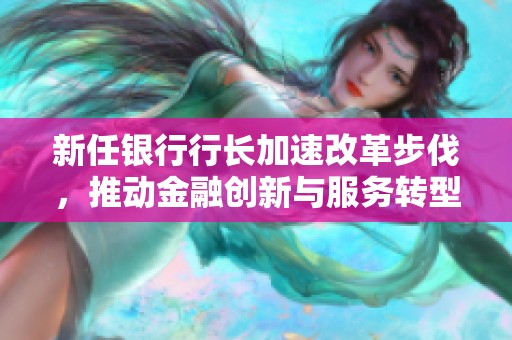 新任银行行长加速改革步伐，推动金融创新与服务转型