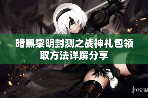 暗黑黎明封测之战神礼包领取方法详解分享