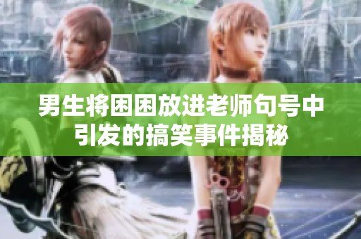 男生将困困放进老师句号中引发的搞笑事件揭秘