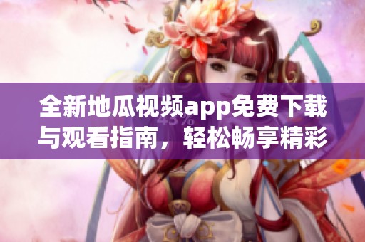 全新地瓜视频app免费下载与观看指南，轻松畅享精彩内容
