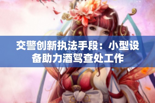 交警创新执法手段：小型设备助力酒驾查处工作